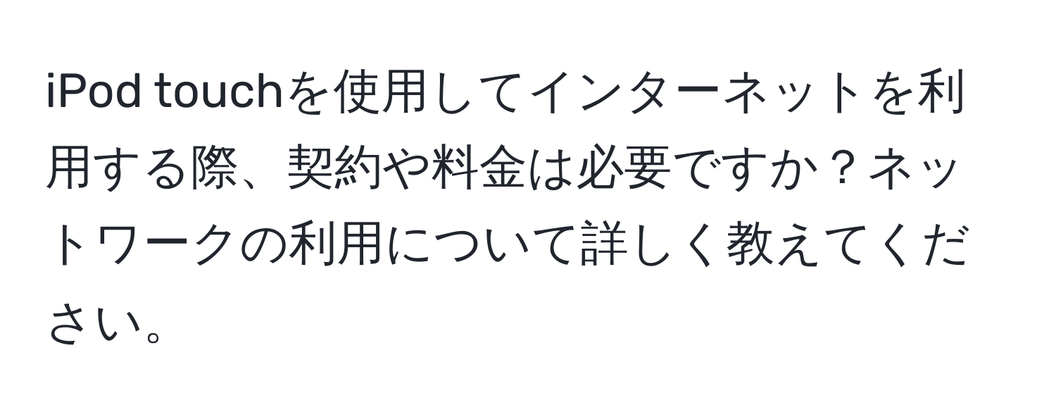 iPod touchを使用してインターネットを利用する際、契約や料金は必要ですか？ネットワークの利用について詳しく教えてください。