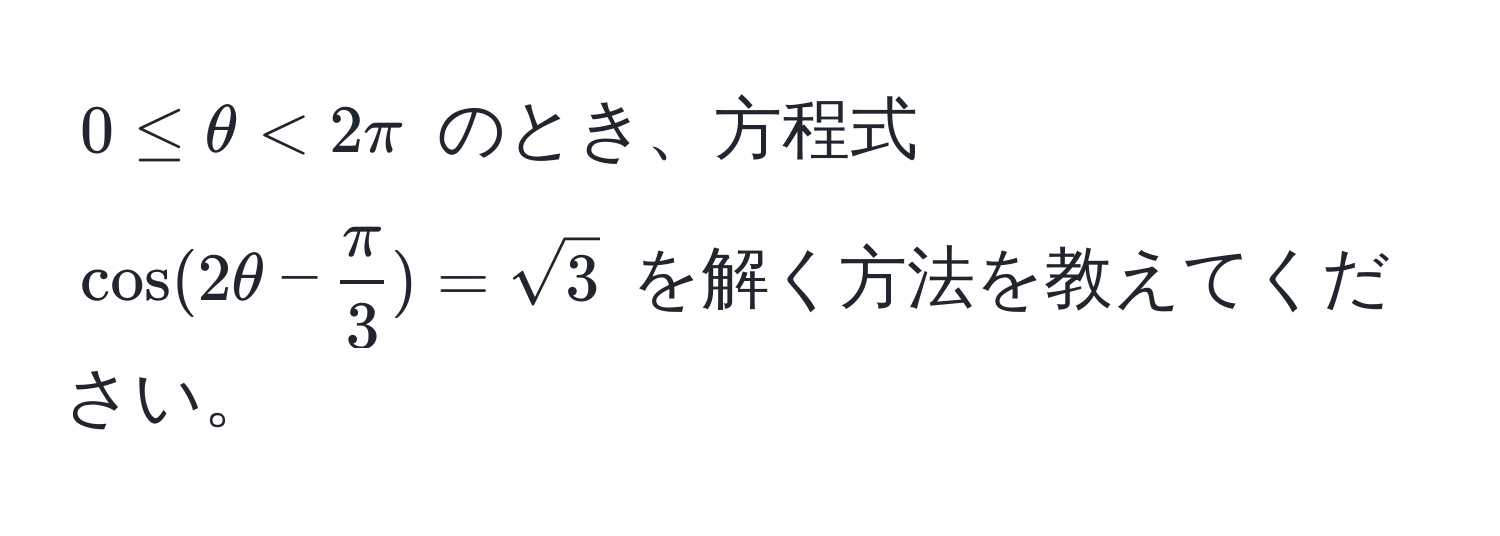 $0 ≤ θ < 2π$ のとき、方程式 $cos(2θ -  π/3 ) = sqrt(3)$ を解く方法を教えてください。