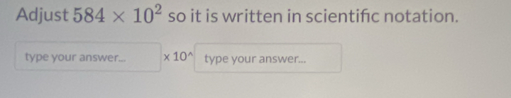 Adjust 584* 10^2 so it is written in scientifc notation. 
type your answer... * 10^(wedge) type your answer...