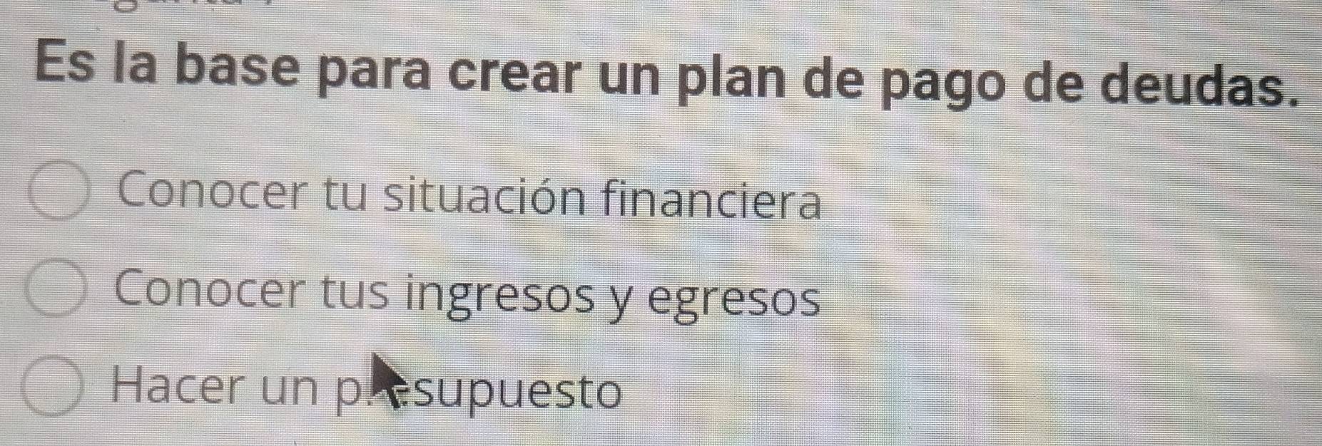 Es la base para crear un plan de pago de deudas.
Conocer tu situación financiera
Conocer tus ingresos y egresos
Hacer un presupuesto