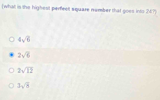 (what is the highest perfect square number that goes into 24?)
4sqrt(6)
2sqrt(6)
2sqrt(12)
3sqrt(8)