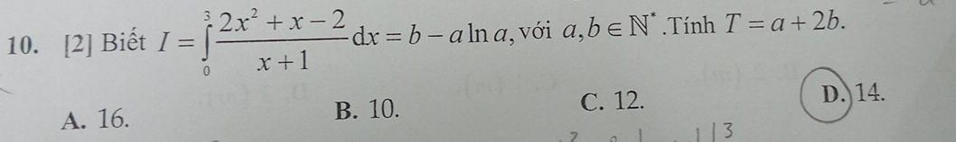 [2] Biết I=∈tlimits _0^(3frac 2x^2)+x-2x+1dx=b-aln a , với a,b∈ N^*. Tính T=a+2b.
A. 16. B. 10. C. 12.
D. 14.
7 1 3