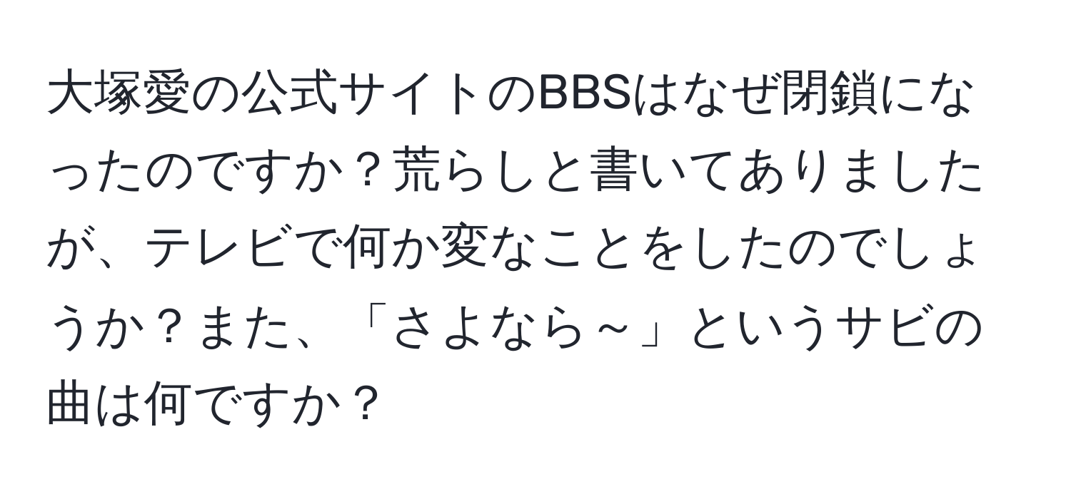 大塚愛の公式サイトのBBSはなぜ閉鎖になったのですか？荒らしと書いてありましたが、テレビで何か変なことをしたのでしょうか？また、「さよなら～」というサビの曲は何ですか？