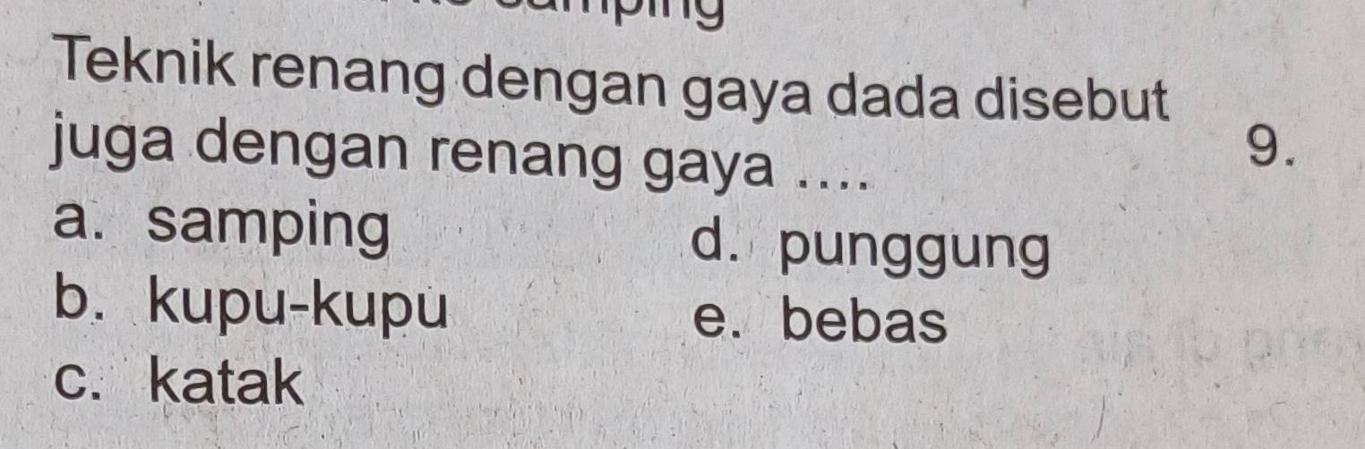 Teknik renang dengan gaya dada disebut
juga dengan renang gaya ....
9.
a. samping d. punggung
b. kupu-kupu e. bebas
c. katak