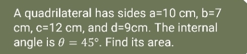 A quadrilateral has sides a=10cm, b=7
cm, c=12cm , and d=9cm. The internal 
angle is θ =45°. Find its area.