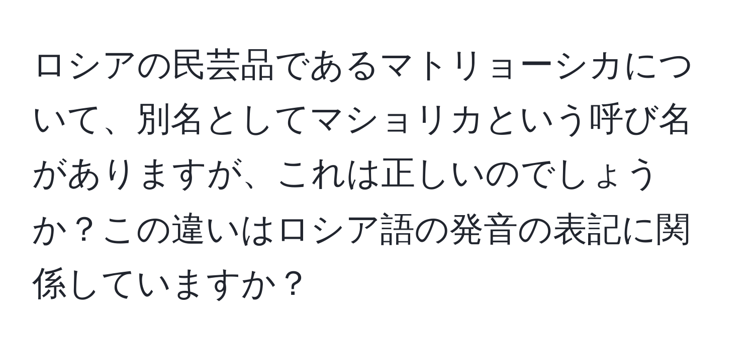 ロシアの民芸品であるマトリョーシカについて、別名としてマショリカという呼び名がありますが、これは正しいのでしょうか？この違いはロシア語の発音の表記に関係していますか？