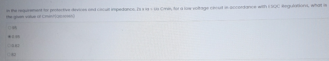 In the requirement for protective devices and circuit impedance, Zs* Ia≤ UoC min, for a low voltage circuit in accordance with ESQC Regulations, what is
the given value of Cmin?(QID: 10965)
95
0.95
0.82
82