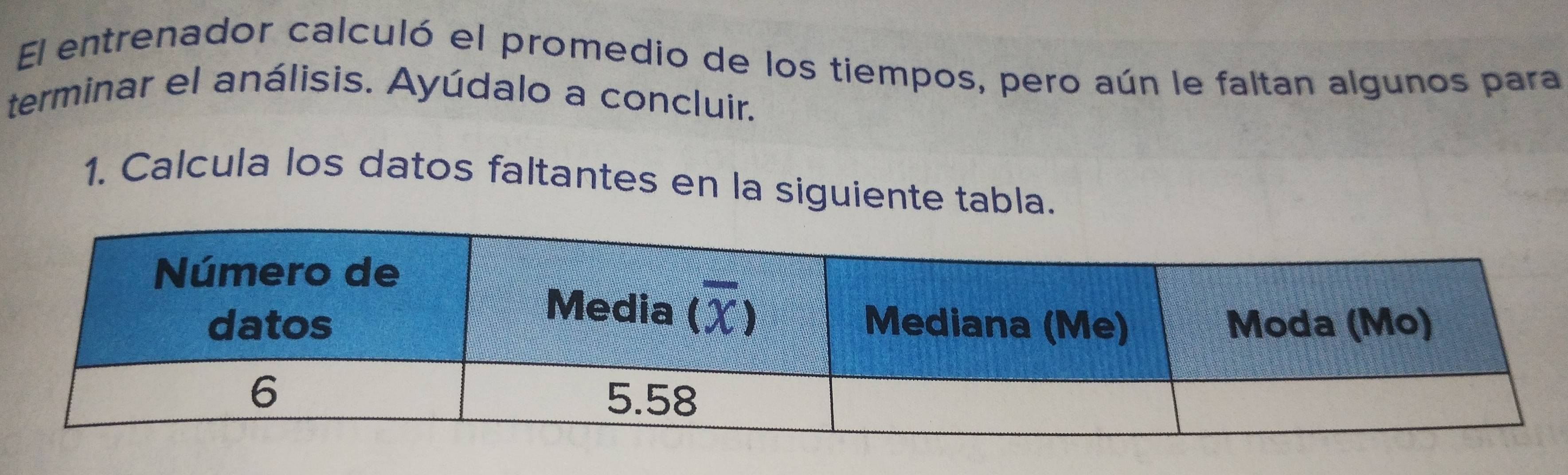 El entrenador calculó el promedio de los tiempos, pero aún le faltan algunos para
terminar el análisis. Ayúdalo a concluir.
1. Calcula los datos faltantes en la siguiente tabla.