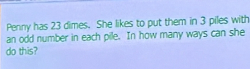 Penny has 23 dimes. She likes to put them in 3 piles with 
an odd number in each pile. In how many ways can she 
do this?