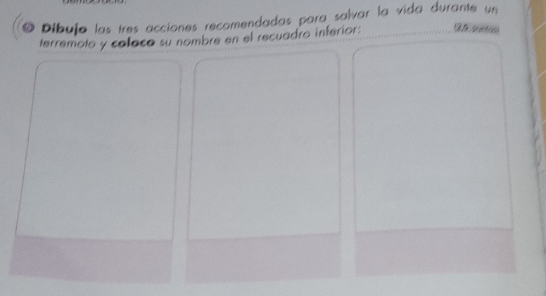 ø Díbuja las tres acciones recomendadas para salvar la vida durante un 
terremoto y coloco su nombre en el recuadro inferior: 
2