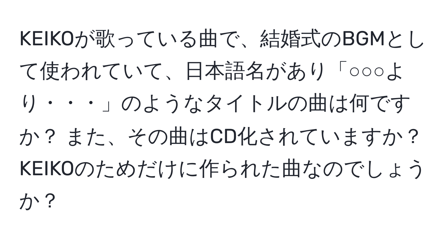 KEIKOが歌っている曲で、結婚式のBGMとして使われていて、日本語名があり「○○○より・・・」のようなタイトルの曲は何ですか？ また、その曲はCD化されていますか？ KEIKOのためだけに作られた曲なのでしょうか？