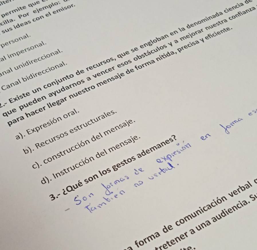 permite que 
cilla. Por ejemplo 
sus ideas con el emisor
personal.
al impersonal.
Existe un conjunto de recursos, que se engloban en la denominada ciencia
e pueden ayudarnos a vencer esos obstáculos y a mejorar nuestra confiar
nal unidireccional
ura hacer llegar nuestro mensaje de forma nítida, precisa y eficien
Canal bidireccional
a). Expresión oral
). Recursos estructurales
:). construcción del mensaje
d). Instrucción del mensaje
.- ¿Qué son los gestos ademanes
a forma de comunicación verba
retener a una audiencia.
0.