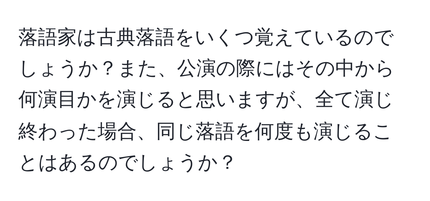 落語家は古典落語をいくつ覚えているのでしょうか？また、公演の際にはその中から何演目かを演じると思いますが、全て演じ終わった場合、同じ落語を何度も演じることはあるのでしょうか？