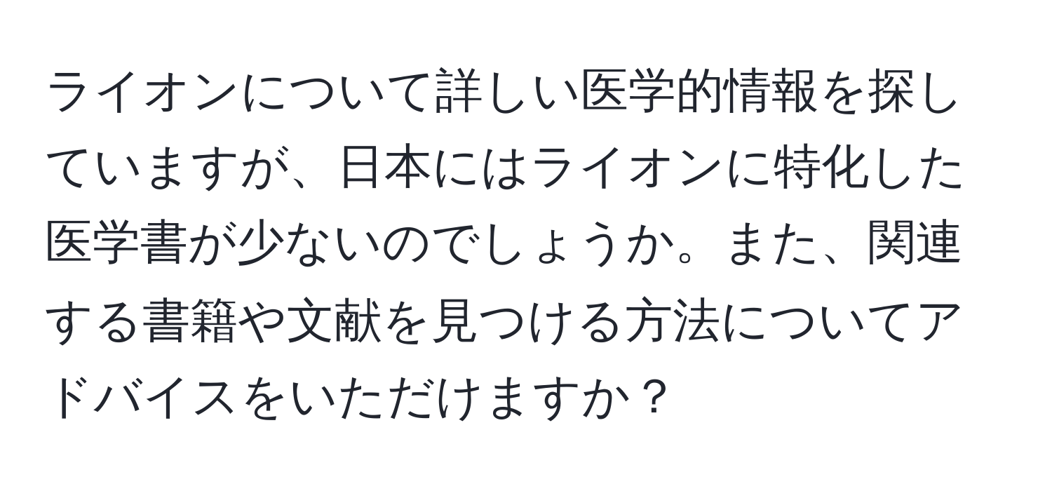 ライオンについて詳しい医学的情報を探していますが、日本にはライオンに特化した医学書が少ないのでしょうか。また、関連する書籍や文献を見つける方法についてアドバイスをいただけますか？