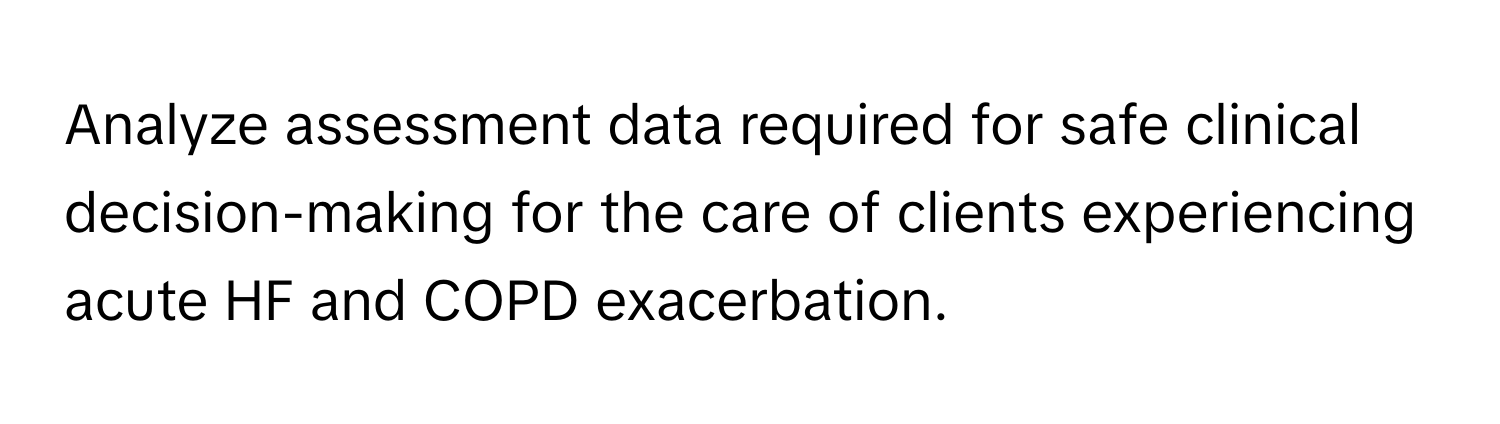 Analyze assessment data required for safe clinical decision-making for the care of clients experiencing acute HF and COPD exacerbation.