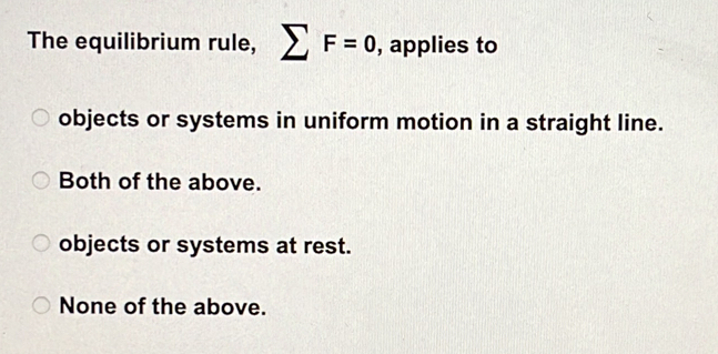 The equilibrium rule, sumlimits F=0 , applies to
objects or systems in uniform motion in a straight line.
Both of the above.
objects or systems at rest.
None of the above.