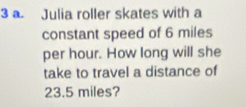 Julia roller skates with a 
constant speed of 6 miles
per hour. How long will she 
take to travel a distance of
23.5 miles?