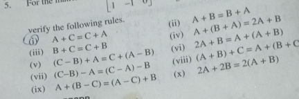 For the -19 A+B=B+A A+(B+A)=2A+B
verify the following rules. (ii)
A+C=C+A (iv) 
(iii) (C-B)+A=C+(A-B) B+C=C+B (vi) 2A+B=A+(A+B) (A+B)+C=A+(B+C
(viii) 
(v) (C-B)-A=(C-A)-B (x) 2A+2B=2(A+B)
(vii) A+(B-C)=(A-C)+B
(ix)