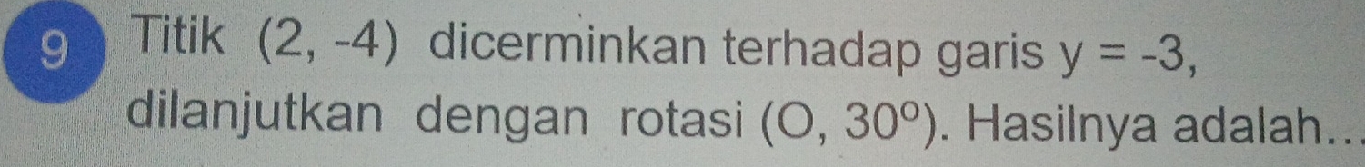 Titik (2,-4) dicerminkan terhadap garis y=-3, 
dilanjutkan dengan rotasi (0,30^0). Hasilnya adalah..