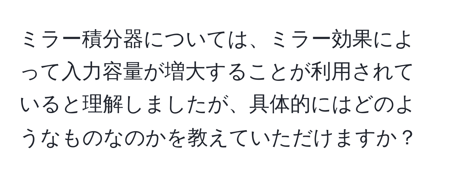 ミラー積分器については、ミラー効果によって入力容量が増大することが利用されていると理解しましたが、具体的にはどのようなものなのかを教えていただけますか？