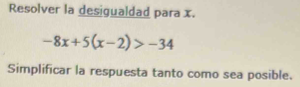 Resolver la desigualdad para x.
-8x+5(x-2)>-34
Simplificar la respuesta tanto como sea posible.