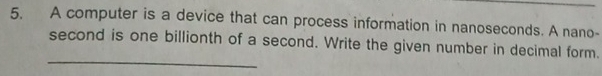 A computer is a device that can process information in nanoseconds. A nano- 
_ 
second is one billionth of a second. Write the given number in decimal form.