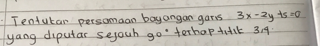 Tentutan persomaan bayangan garis 3x-2y+5=0
yang diputar sejoch 90° terhap +i+1k 319.