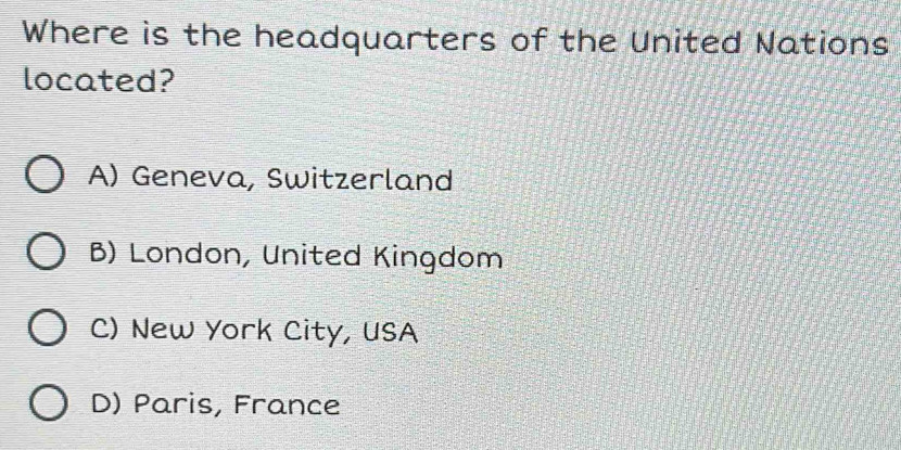 Where is the headquarters of the United Nations
located?
A) Geneva, Switzerland
B) London, United Kingdom
C) New York City, USA
D) Paris, France