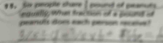 Six people share I pound of peanuts 
equelly, What fraction of a pound of 
peandis doe each person recaiva!