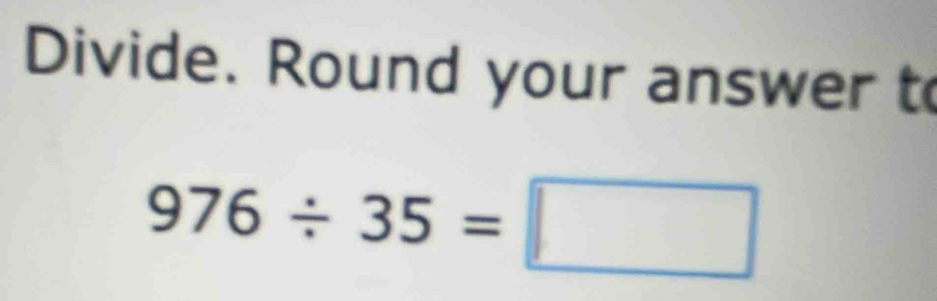 Divide. Round your answer t
976/ 35=□