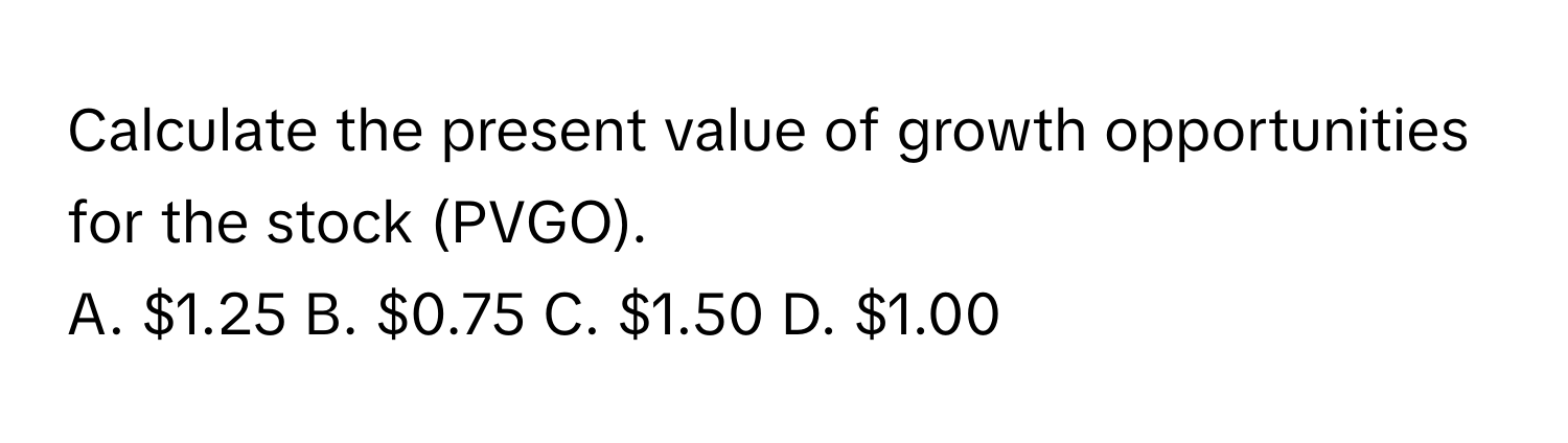 Calculate the present value of growth opportunities for the stock (PVGO).

A. $1.25 B. $0.75 C. $1.50 D. $1.00