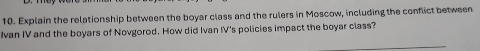 Explain the relationship between the boyar class and the rulers in Moscow, including the conflict between 
Ivan IV and the boyars of Novgorod. How did Ivan IV's policies impact the boyar class? 
_