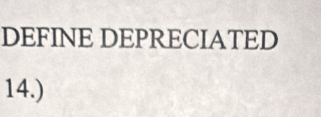 DEFINE DEPRECIATED 
14.)