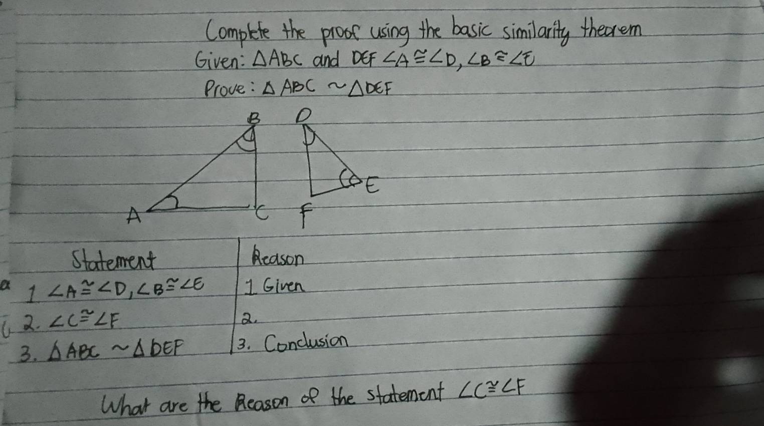 Complete the proot using the basic similarity thecrem 
Given: △ ABC and DEF ∠ A≌ ∠ D, ∠ B≌ ∠ E
Prove: △ ABCsim △ DEF

Statement Reason 
a 1 ∠ A≌ ∠ D, ∠ B≌ ∠ E 1 Given 
( 2. ∠ C≌ ∠ F
Q. 
3. △ ABCsim △ DEF 3. Conclusion 
What are the Reason of the statement ∠ C≌ ∠ F