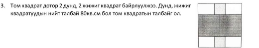 Τом κвадраτ доτор 2 дунд, 2 жижигквадраτ байрлуулжэ. Дунд, жижиг 
κвадратуудын нийτ τалбай 8Окв.см бол τом κвадраτыη τалбайг ол.