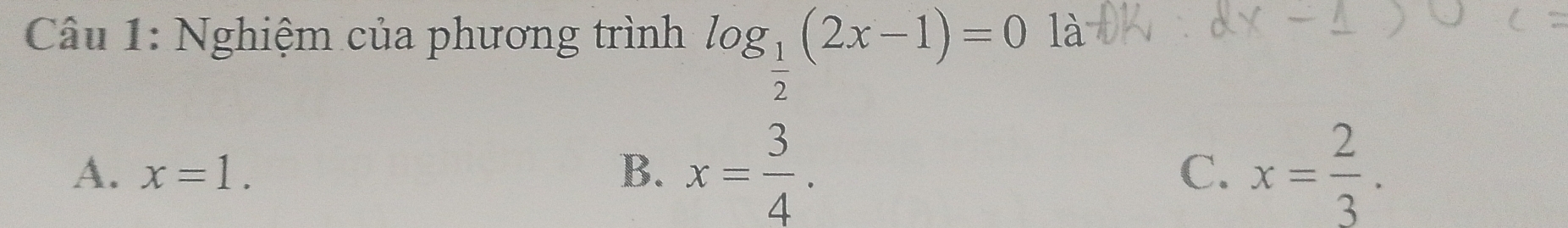 Nghiệm của phương trình log _ 1/2 (2x-1)=0 là
A. x=1. B. x= 3/4 . x= 2/3 . 
C.