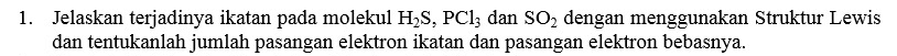 Jelaskan terjadinya ikatan pada molekul H_2S, PCl_3 dan SO_2 dengan menggunakan Struktur Lewis 
dan tentukanlah jumlah pasangan elektron ikatan dan pasangan elektron bebasnya.