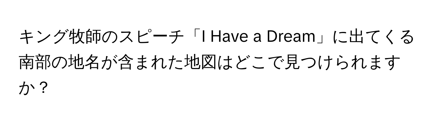 キング牧師のスピーチ「I Have a Dream」に出てくる南部の地名が含まれた地図はどこで見つけられますか？