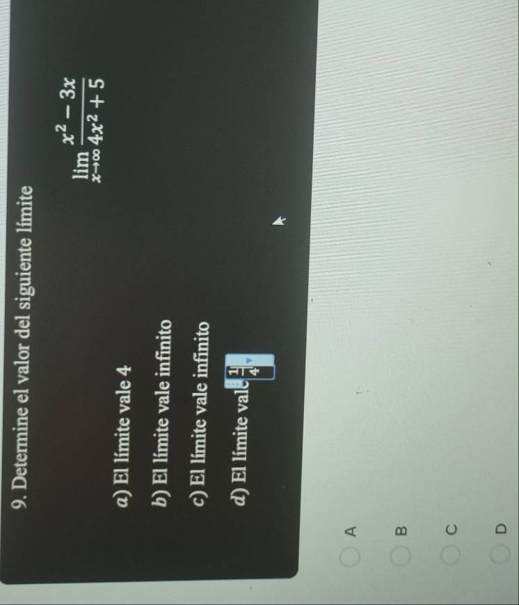 Determine el valor del siguiente límite
limlimits _xto ∈fty  (x^2-3x)/4x^2+5 
aα) El límite vale 4
b) El límite vale infinito
c) El límite vale infinito
d) El límite vale  1/4  v
A
B
C
D