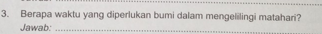 Berapa waktu yang diperlukan bumi dalam mengelilingi matahari? 
Jawab:_