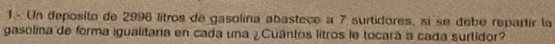 Un deposito de 2996 litros de gasolina abasteçe a 7 surtidores, si se debe repartir la 
gasolina de forma igualitaria en cada una ¿ Cuántos litros le tocará a cada surtidor?