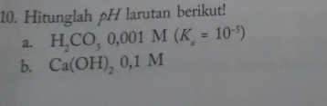 Hitunglah pH larutan berikut! 
a. H_2CO_30,001M(K_a=10^(-5))
b. Ca(OH)_20,1M