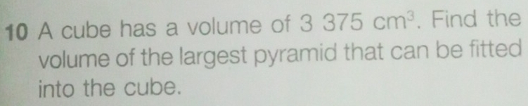 A cube has a volume of 3375cm^3. Find the 
volume of the largest pyramid that can be fitted 
into the cube.