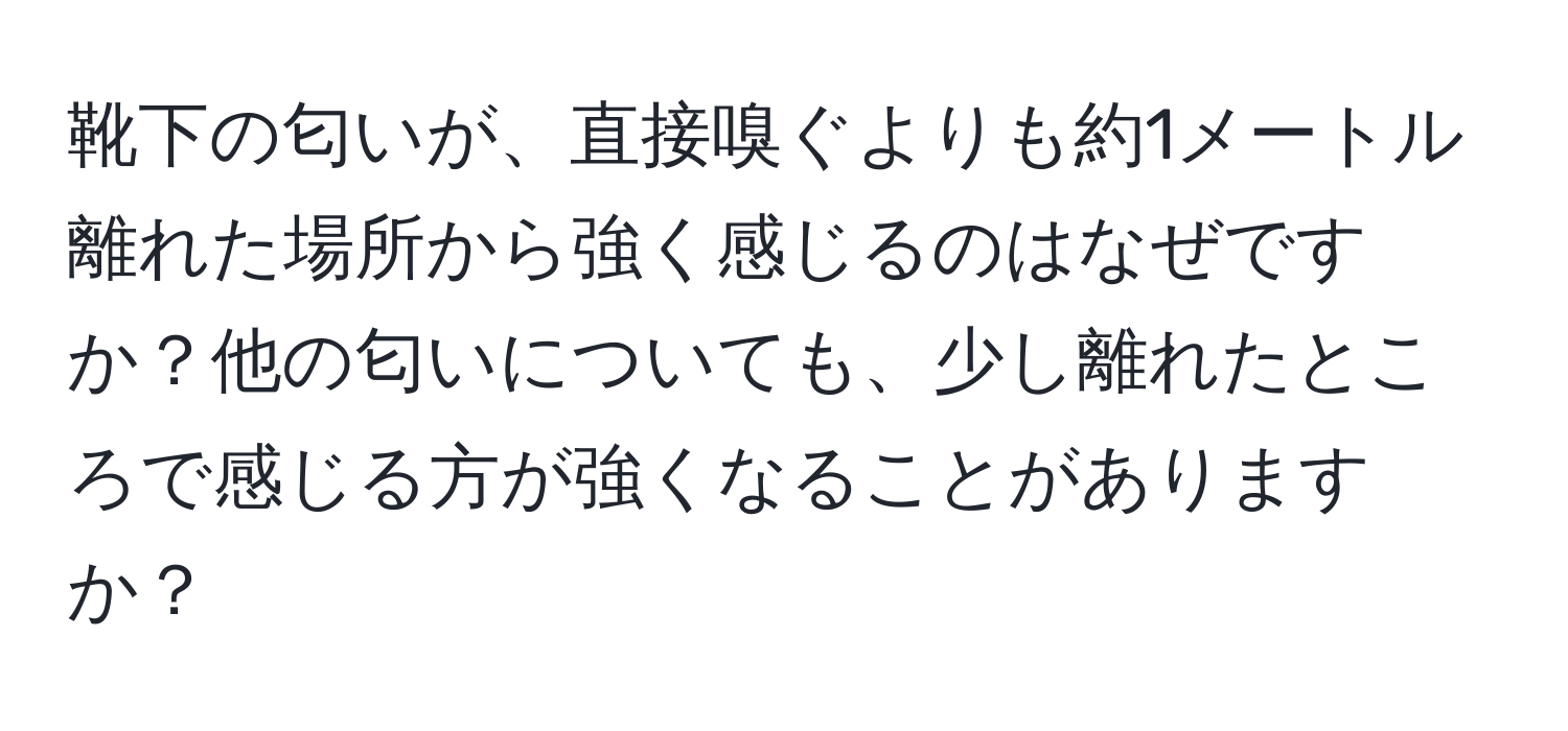 靴下の匂いが、直接嗅ぐよりも約1メートル離れた場所から強く感じるのはなぜですか？他の匂いについても、少し離れたところで感じる方が強くなることがありますか？