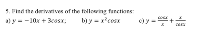 Find the derivatives of the following functions:
a) y=-10x+3cos x; b) y=x^2cos x c) y= cos x/x + x/cos x 