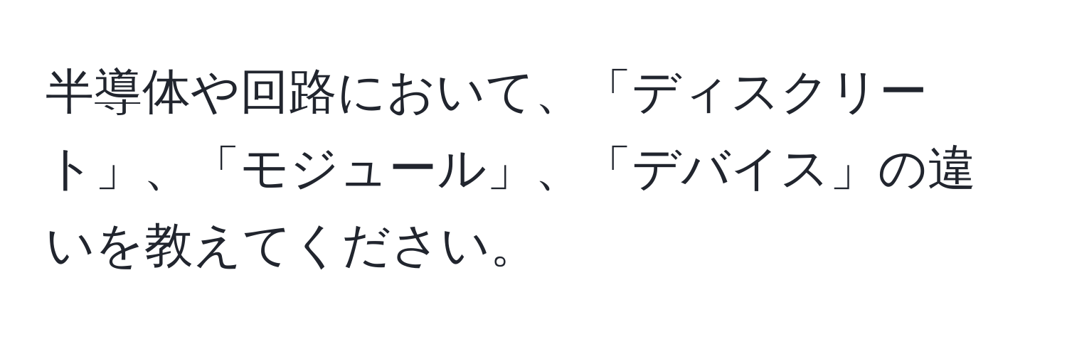 半導体や回路において、「ディスクリート」、「モジュール」、「デバイス」の違いを教えてください。