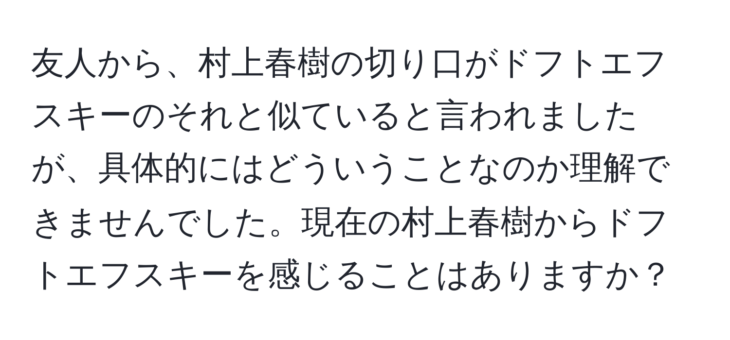 友人から、村上春樹の切り口がドフトエフスキーのそれと似ていると言われましたが、具体的にはどういうことなのか理解できませんでした。現在の村上春樹からドフトエフスキーを感じることはありますか？