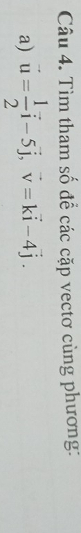 Tìm tham số để các cặp vectơ cùng phương: 
a) vector u= 1/2 vector i-5vector j, vector v=kvector i-4vector j.