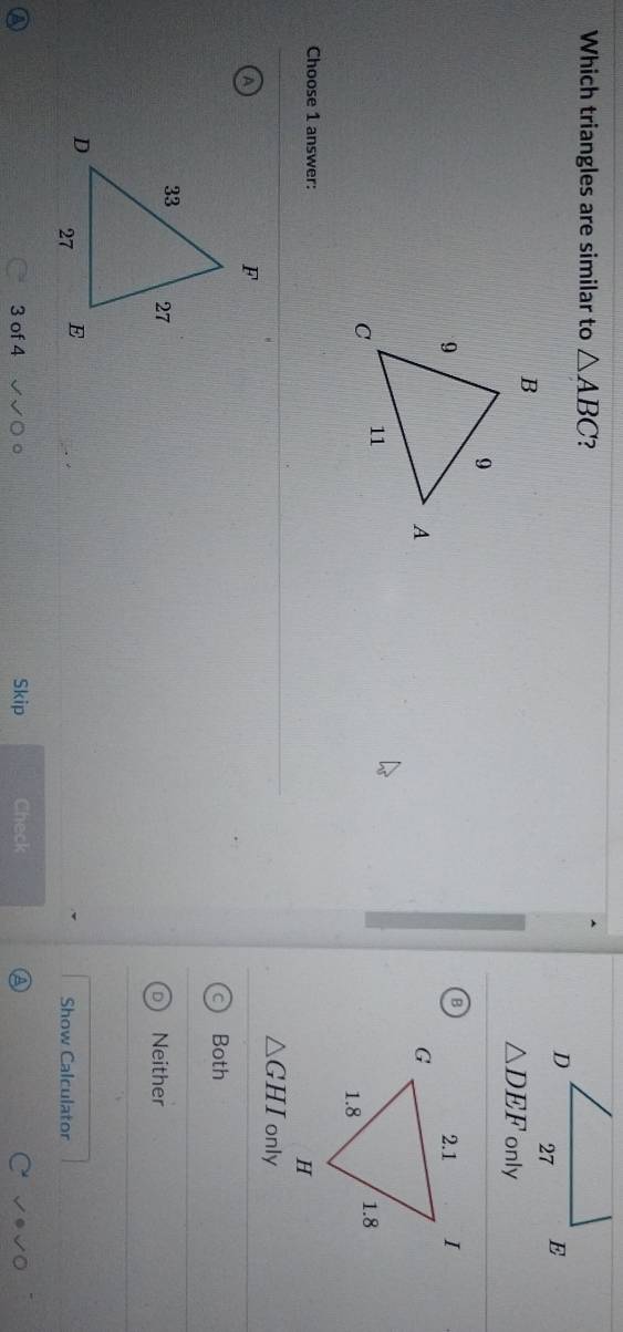 Which triangles are similar to △ ABC
△ DEF only
B


Choose 1 answer:
△ GHI only
A
Both
Neither
Show Calculator
3 of 4 Skip Check
A
V°