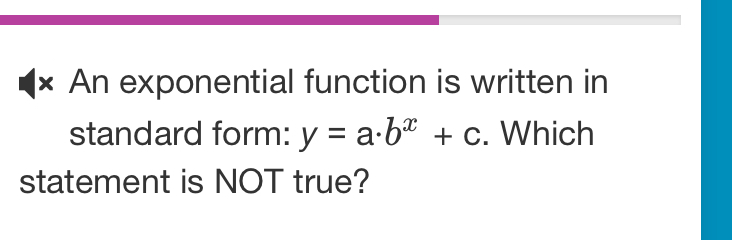 An exponential function is written in 
standard form: y=a· b^x+c. Which 
statement is NOT true?